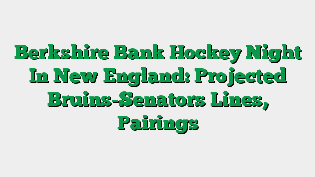Berkshire Bank Hockey Night In New England: Projected Bruins-Senators Lines, Pairings