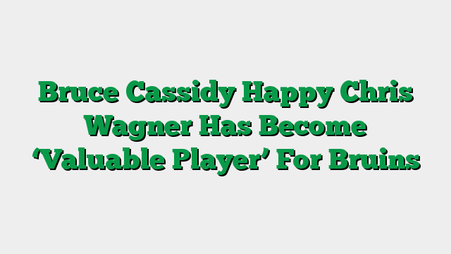 Bruce Cassidy Happy Chris Wagner Has Become ‘Valuable Player’ For Bruins
