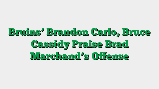 Bruins’ Brandon Carlo, Bruce Cassidy Praise Brad Marchand’s Offense