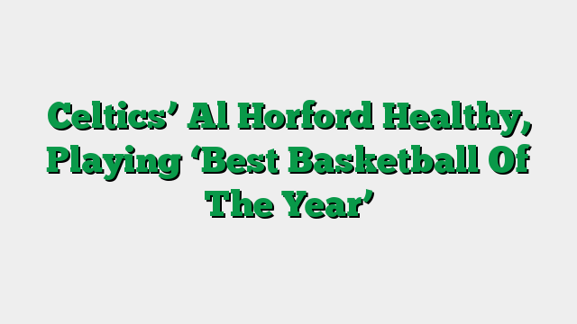 Celtics’ Al Horford Healthy, Playing ‘Best Basketball Of The Year’