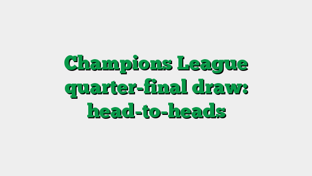 Champions League quarter-final draw: head-to-heads