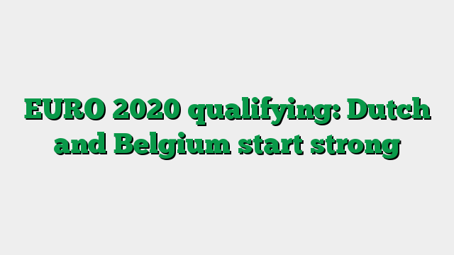 EURO 2020 qualifying: Dutch and Belgium start strong