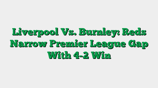 Liverpool Vs. Burnley: Reds Narrow Premier League Gap With 4-2 Win
