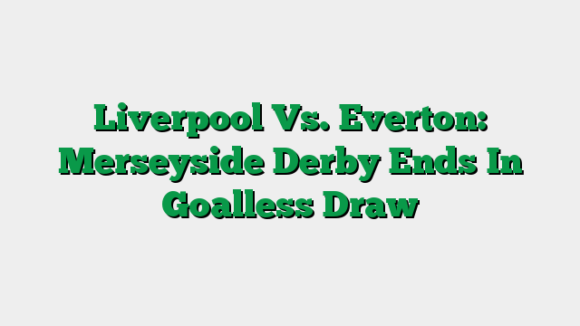 Liverpool Vs. Everton: Merseyside Derby Ends In Goalless Draw
