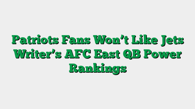 Patriots Fans Won’t Like Jets Writer’s AFC East QB Power Rankings