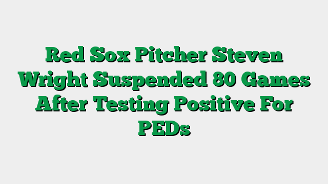 Red Sox Pitcher Steven Wright Suspended 80 Games After Testing Positive For PEDs