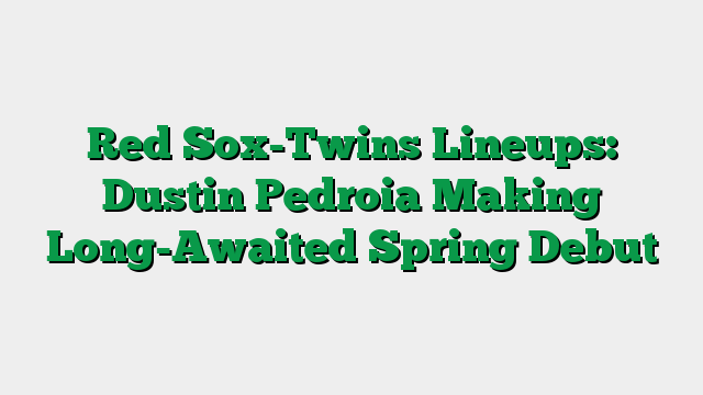 Red Sox-Twins Lineups: Dustin Pedroia Making Long-Awaited Spring Debut