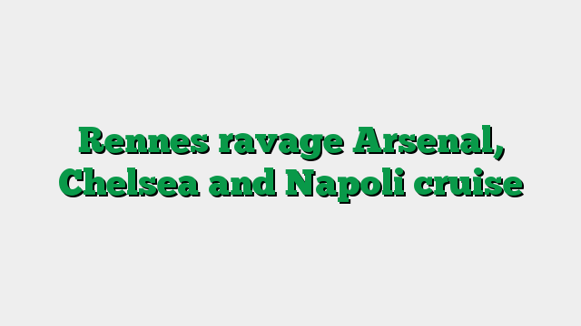 Rennes ravage Arsenal, Chelsea and Napoli cruise