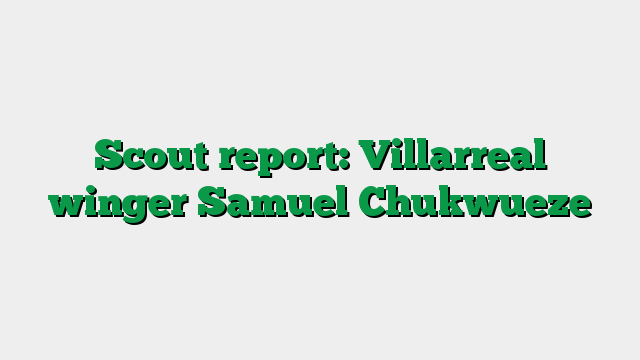 Scout report: Villarreal winger Samuel Chukwueze