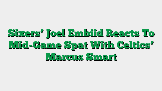 Sixers’ Joel Embiid Reacts To Mid-Game Spat With Celtics’ Marcus Smart