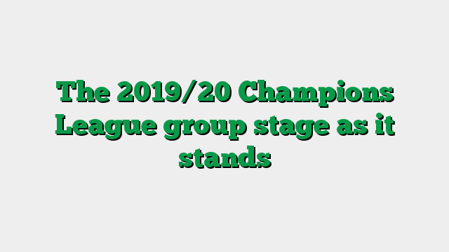 The 2019/20 Champions League group stage as it stands