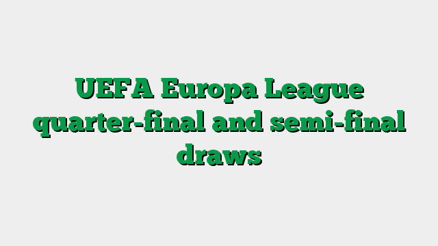 UEFA Europa League quarter-final and semi-final draws