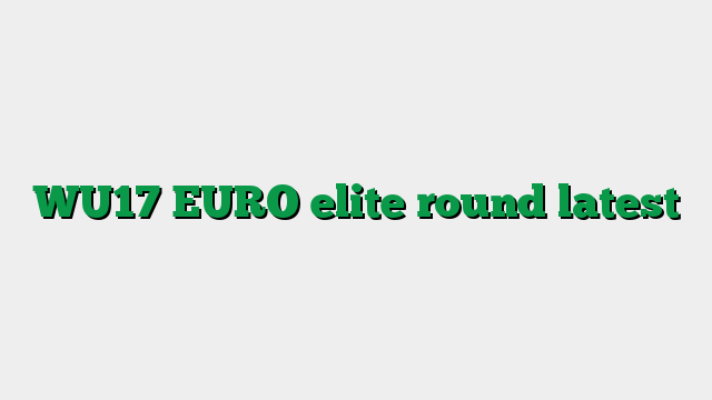 WU17 EURO elite round latest