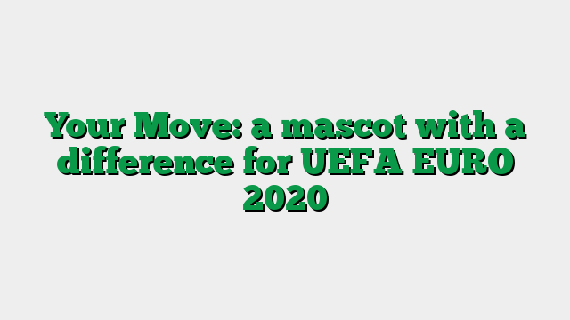 Your Move: a mascot with a difference for UEFA EURO 2020