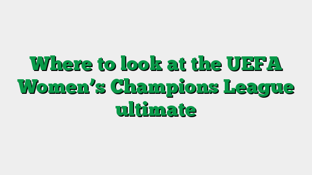 Where to look at the UEFA Women’s Champions League ultimate
