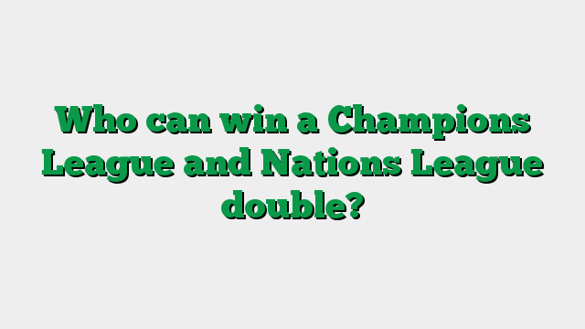 Who can win a Champions League and Nations League double?
