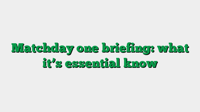 Matchday one briefing: what it’s essential know
