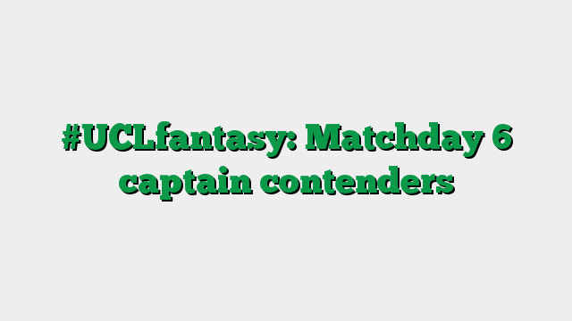 #UCLfantasy: Matchday 6 captain contenders