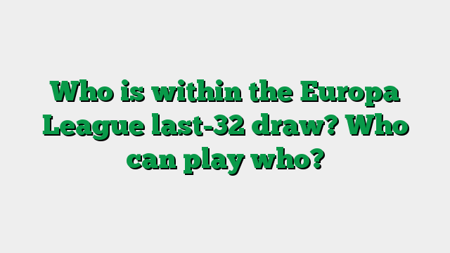 Who is within the Europa League last-32 draw? Who can play who?
