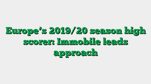 Europe’s 2019/20 season high scorer: Immobile leads approach