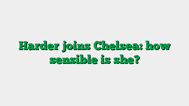 Harder joins Chelsea: how sensible is she?