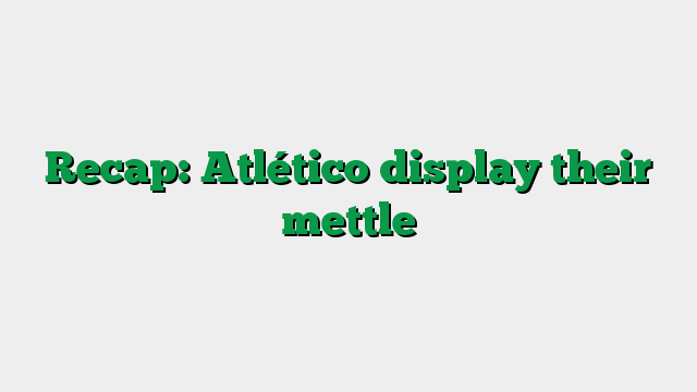 Recap: Atlético display their mettle