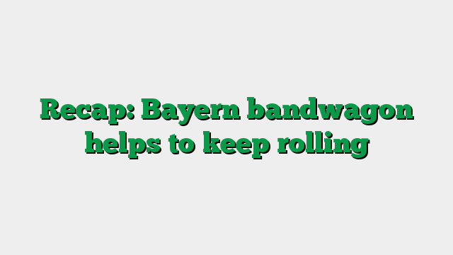 Recap: Bayern bandwagon helps to keep rolling