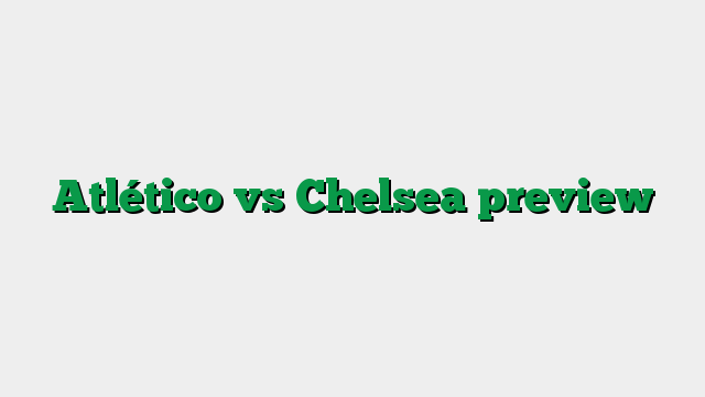 Atlético vs Chelsea preview